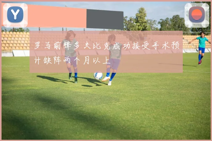 罗马前锋多夫比克成功接受手术预计缺阵两个月以上