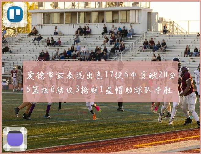 爱德华兹表现出色17投6中贡献20分6篮板6助攻3抢断1盖帽助球队夺胜