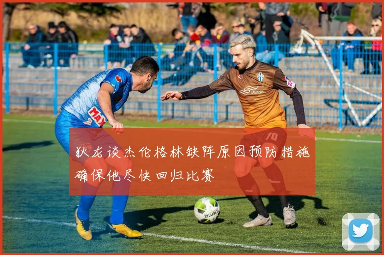 狄龙谈杰伦格林缺阵原因预防措施确保他尽快回归比赛