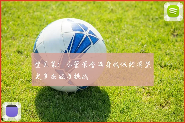 登贝莱：尽管荣誉满身我依然渴望更多成就与挑战