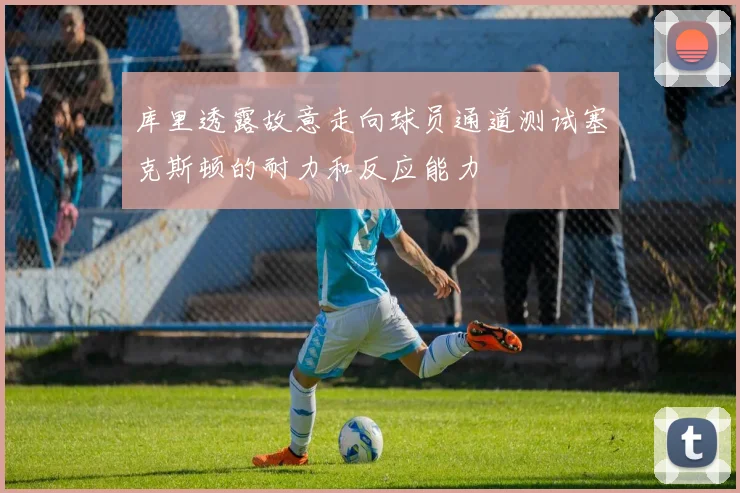 库里透露故意走向球员通道测试塞克斯顿的耐力和反应能力