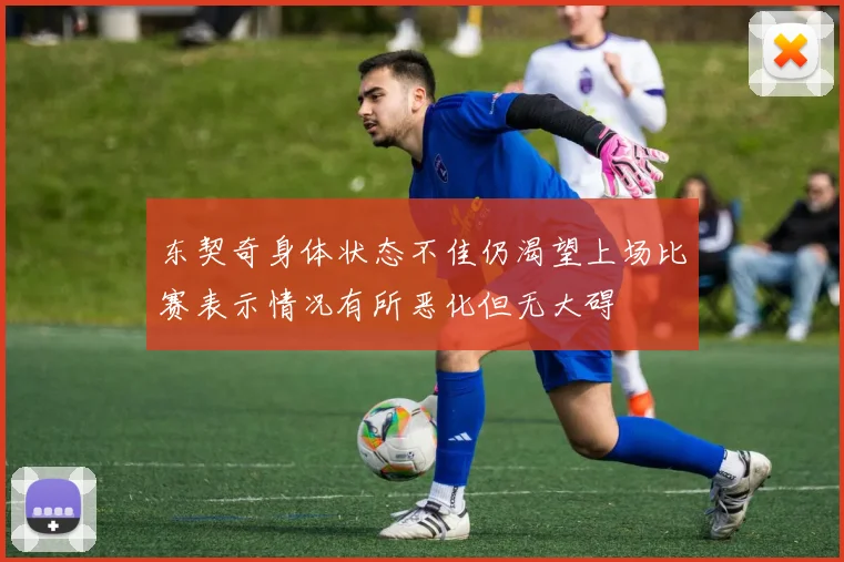 东契奇身体状态不佳仍渴望上场比赛表示情况有所恶化但无大碍