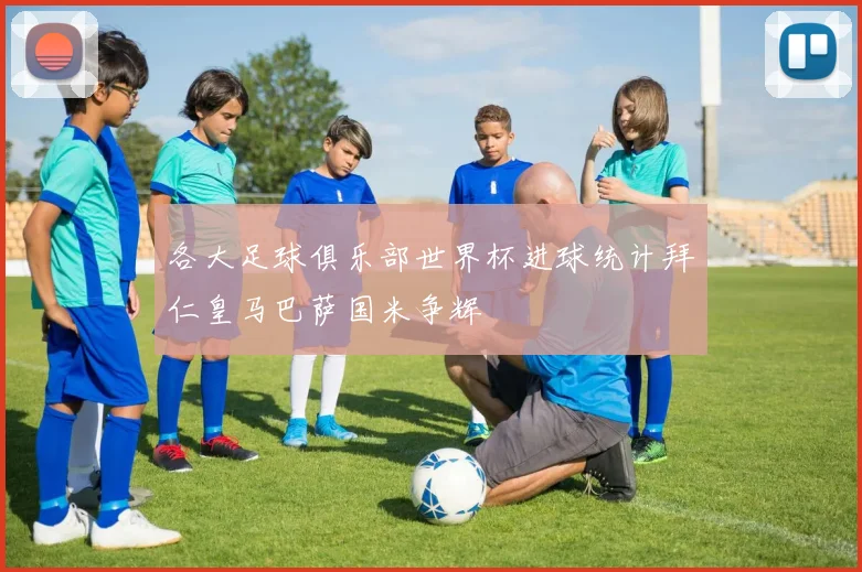 各大足球俱乐部世界杯进球统计拜仁皇马巴萨国米争辉
