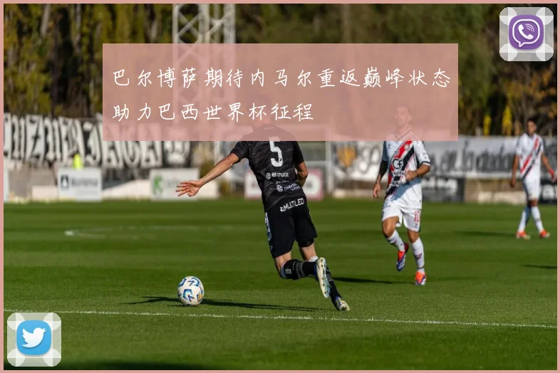 巴尔博萨期待内马尔重返巅峰状态助力巴西世界杯征程