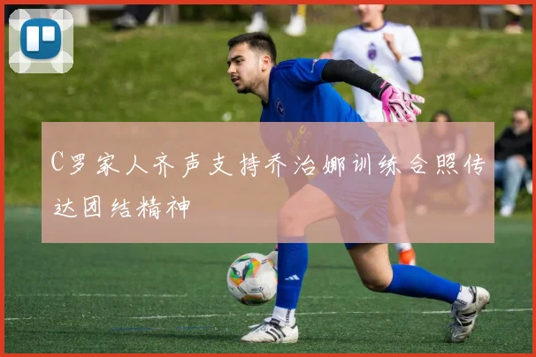 C罗家人齐声支持乔治娜训练合照传达团结精神