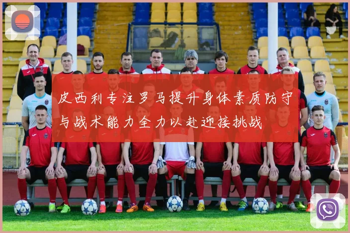 皮西利专注罗马提升身体素质防守与战术能力全力以赴迎接挑战