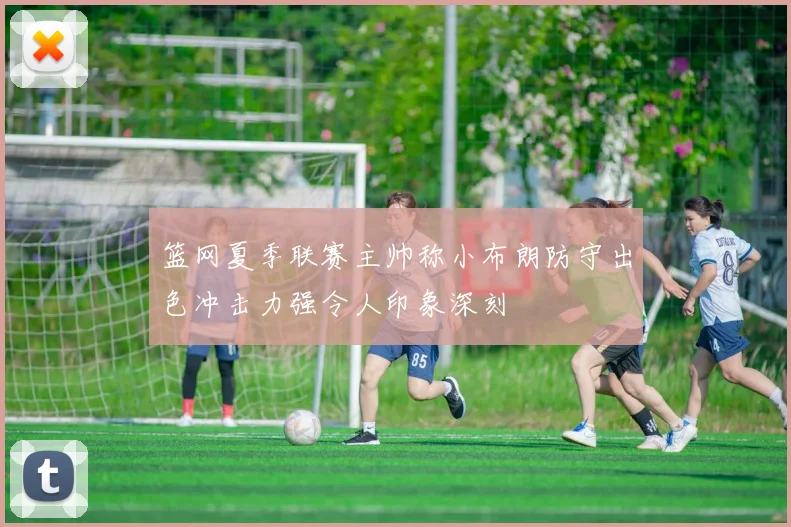 篮网夏季联赛主帅称小布朗防守出色冲击力强令人印象深刻