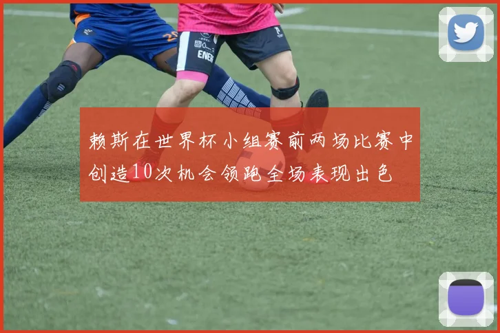 赖斯在世界杯小组赛前两场比赛中创造10次机会领跑全场表现出色