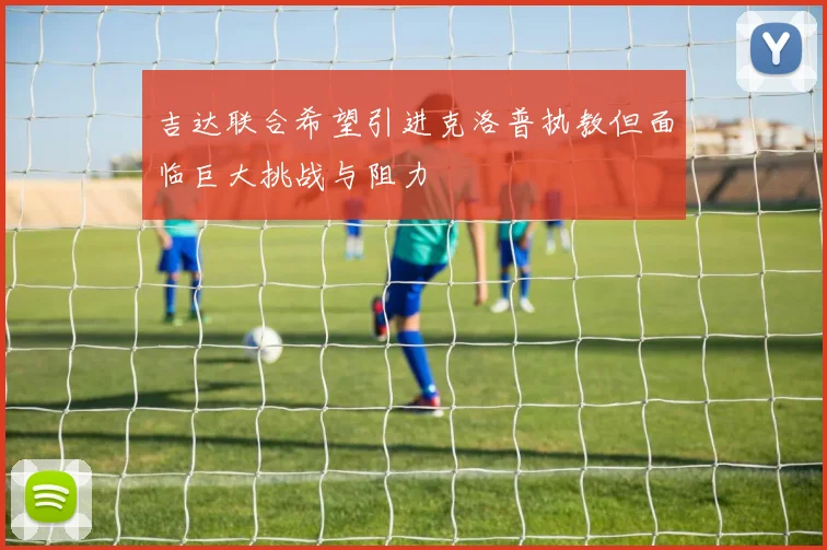 吉达联合希望引进克洛普执教但面临巨大挑战与阻力