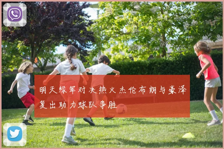 明天绿军对决热火杰伦布朗与豪泽复出助力球队争胜